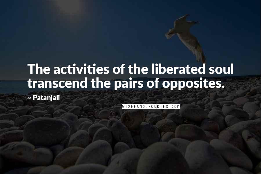 Patanjali Quotes: The activities of the liberated soul transcend the pairs of opposites.