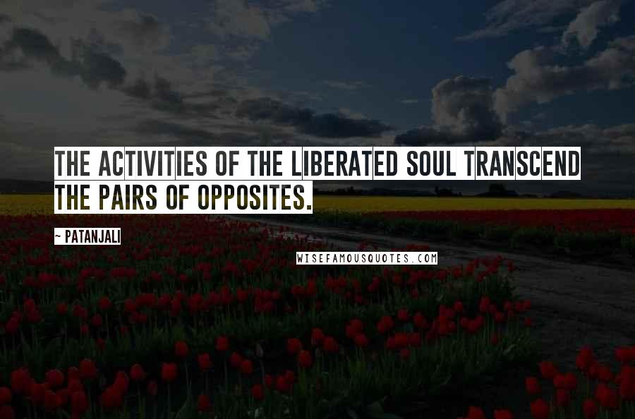 Patanjali Quotes: The activities of the liberated soul transcend the pairs of opposites.