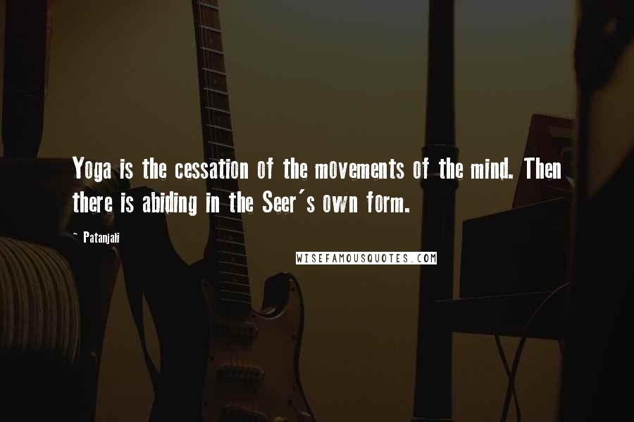 Patanjali Quotes: Yoga is the cessation of the movements of the mind. Then there is abiding in the Seer's own form.
