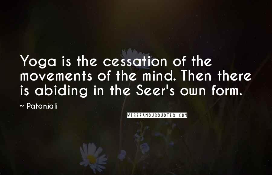Patanjali Quotes: Yoga is the cessation of the movements of the mind. Then there is abiding in the Seer's own form.