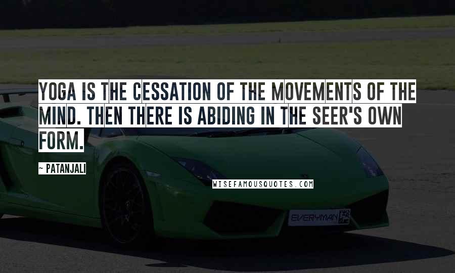 Patanjali Quotes: Yoga is the cessation of the movements of the mind. Then there is abiding in the Seer's own form.