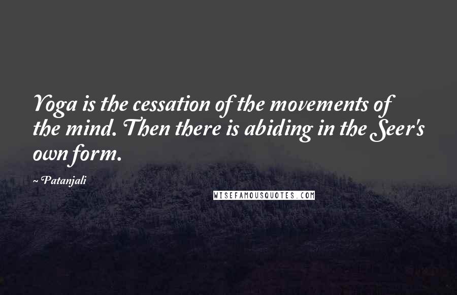 Patanjali Quotes: Yoga is the cessation of the movements of the mind. Then there is abiding in the Seer's own form.