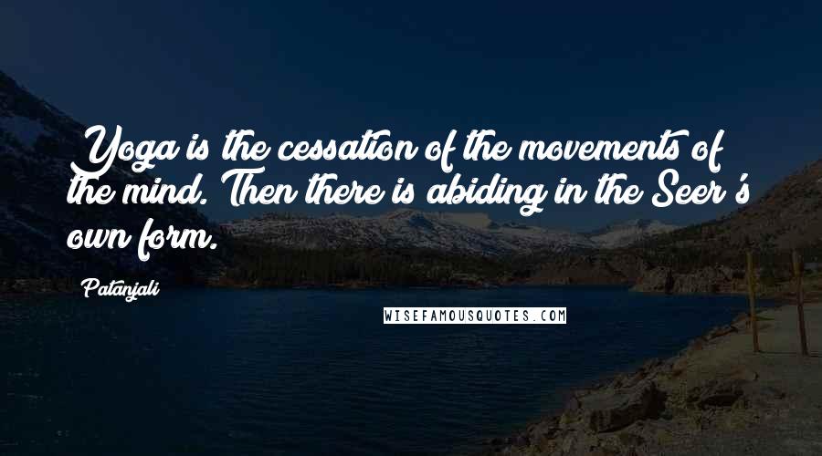 Patanjali Quotes: Yoga is the cessation of the movements of the mind. Then there is abiding in the Seer's own form.