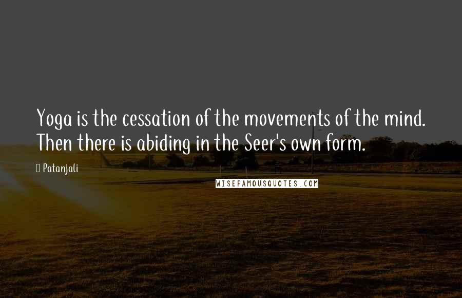 Patanjali Quotes: Yoga is the cessation of the movements of the mind. Then there is abiding in the Seer's own form.