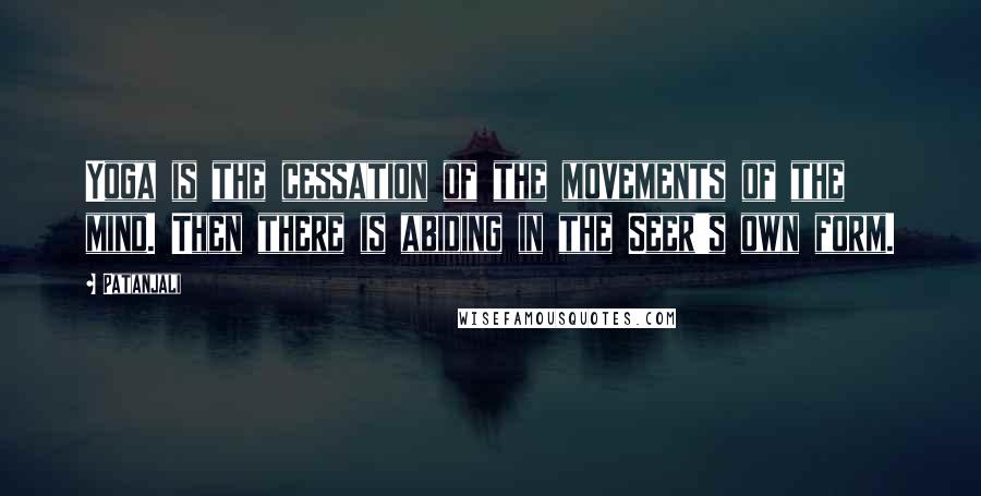 Patanjali Quotes: Yoga is the cessation of the movements of the mind. Then there is abiding in the Seer's own form.