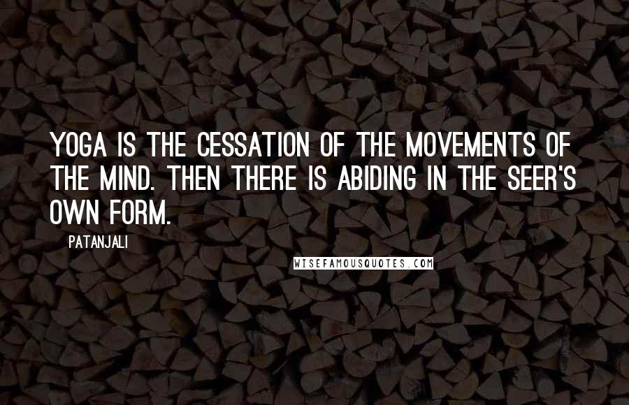 Patanjali Quotes: Yoga is the cessation of the movements of the mind. Then there is abiding in the Seer's own form.