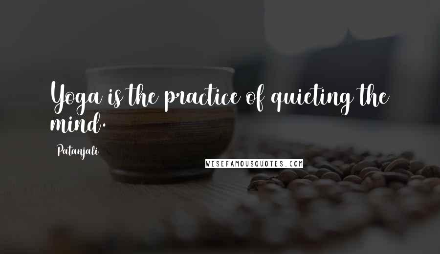 Patanjali Quotes: Yoga is the practice of quieting the mind.