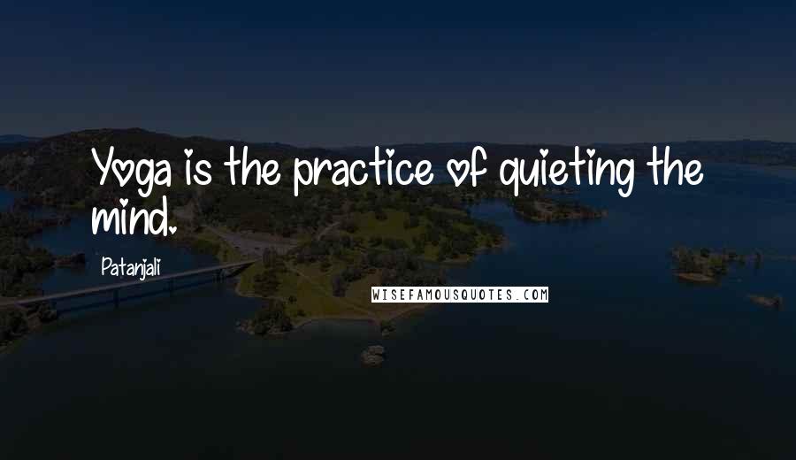 Patanjali Quotes: Yoga is the practice of quieting the mind.