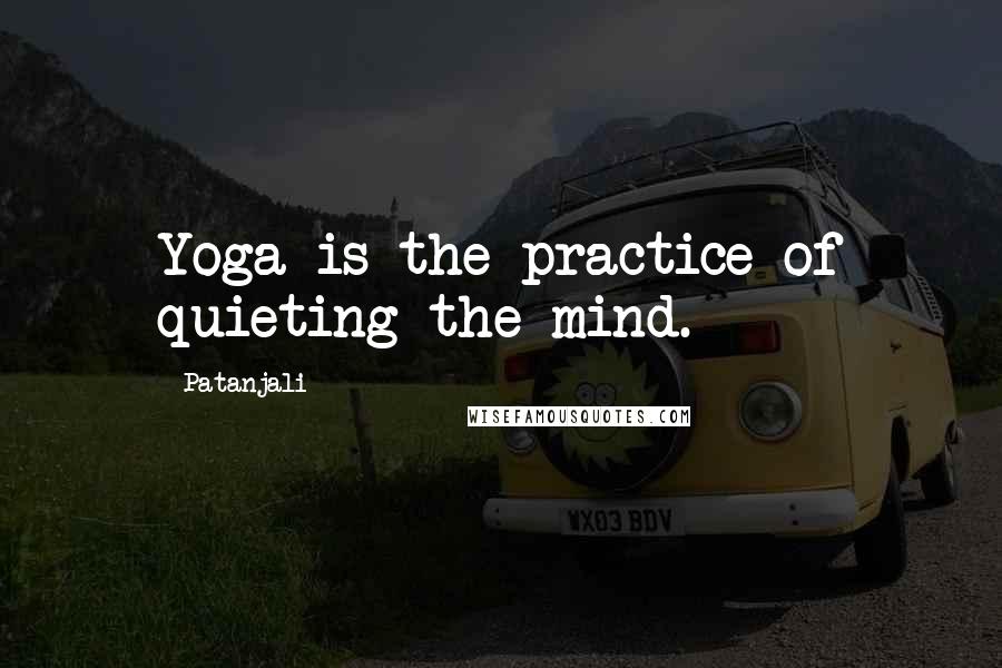 Patanjali Quotes: Yoga is the practice of quieting the mind.