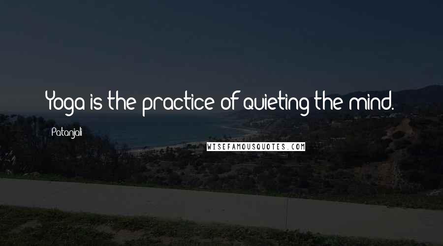 Patanjali Quotes: Yoga is the practice of quieting the mind.