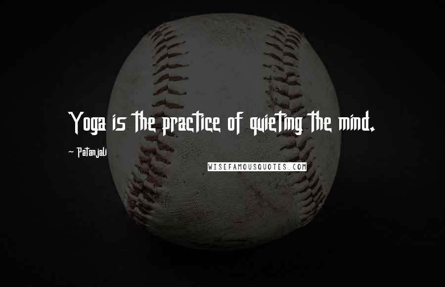 Patanjali Quotes: Yoga is the practice of quieting the mind.