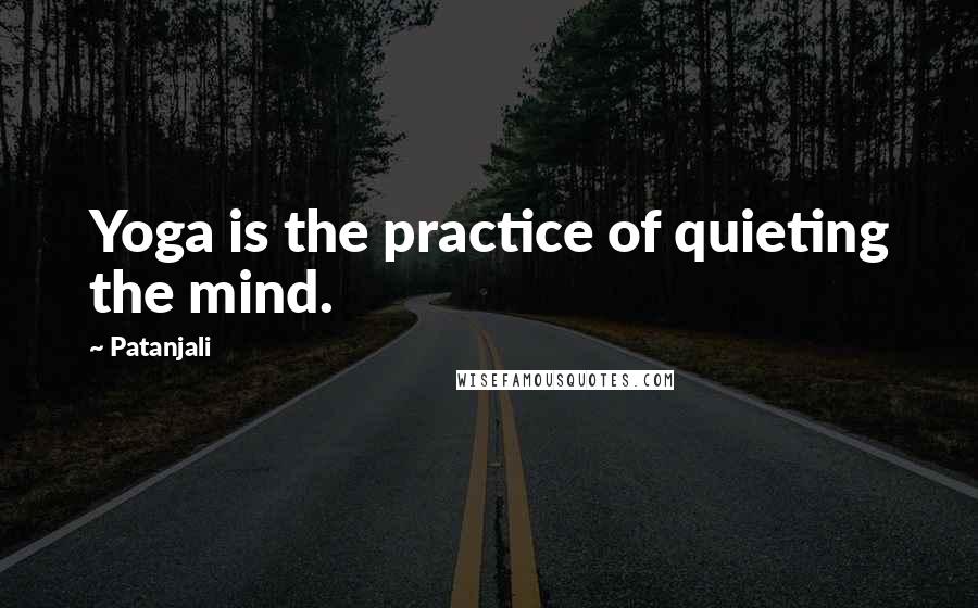 Patanjali Quotes: Yoga is the practice of quieting the mind.