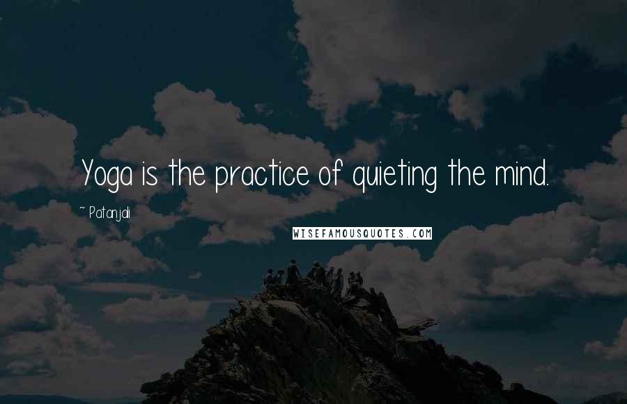 Patanjali Quotes: Yoga is the practice of quieting the mind.