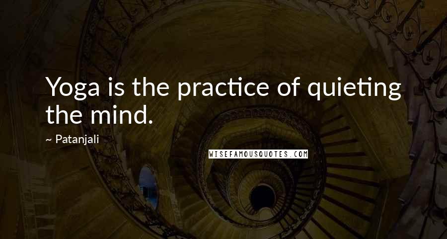 Patanjali Quotes: Yoga is the practice of quieting the mind.