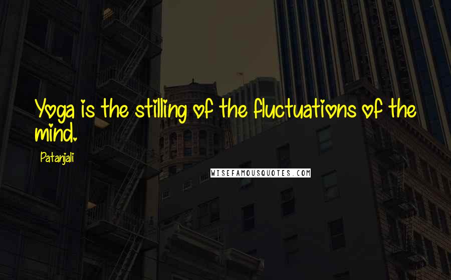 Patanjali Quotes: Yoga is the stilling of the fluctuations of the mind.