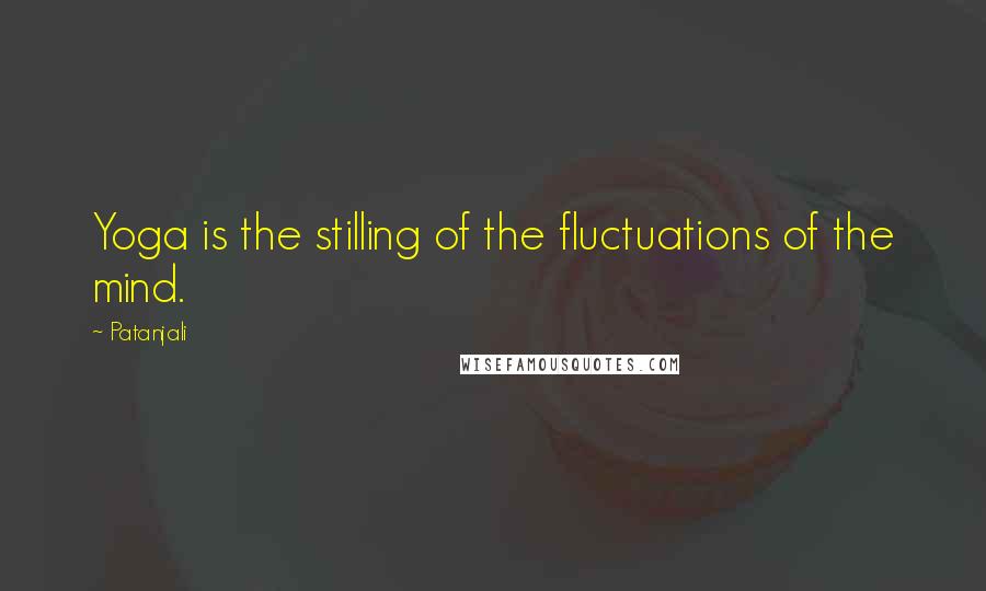 Patanjali Quotes: Yoga is the stilling of the fluctuations of the mind.