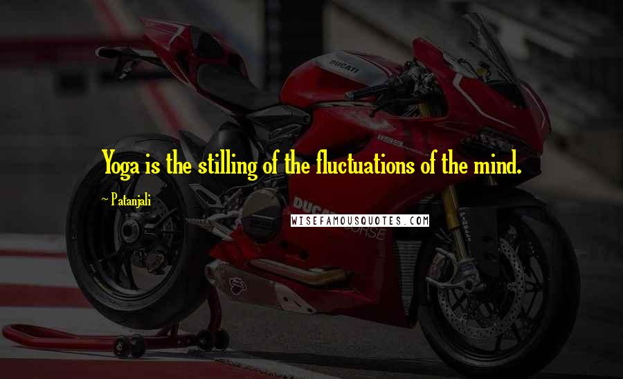 Patanjali Quotes: Yoga is the stilling of the fluctuations of the mind.