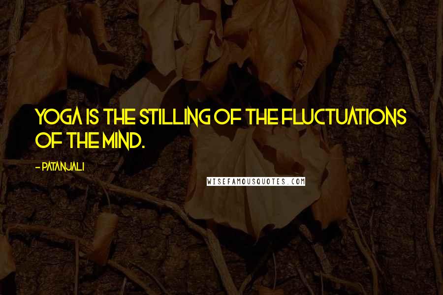 Patanjali Quotes: Yoga is the stilling of the fluctuations of the mind.