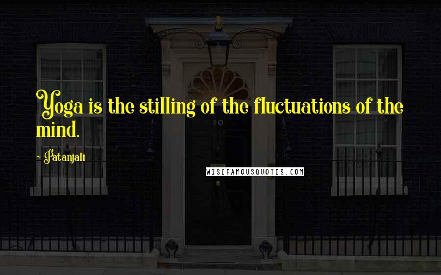 Patanjali Quotes: Yoga is the stilling of the fluctuations of the mind.
