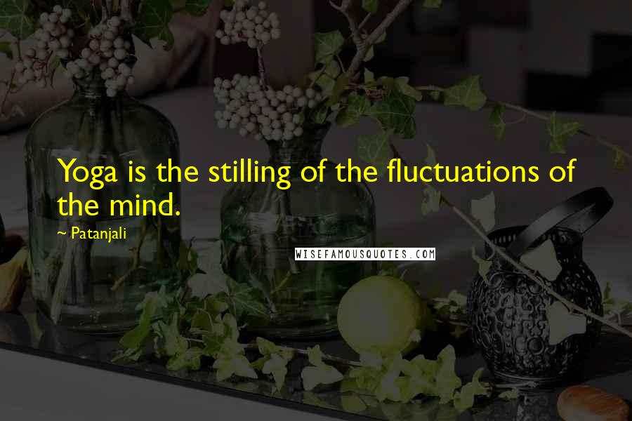 Patanjali Quotes: Yoga is the stilling of the fluctuations of the mind.