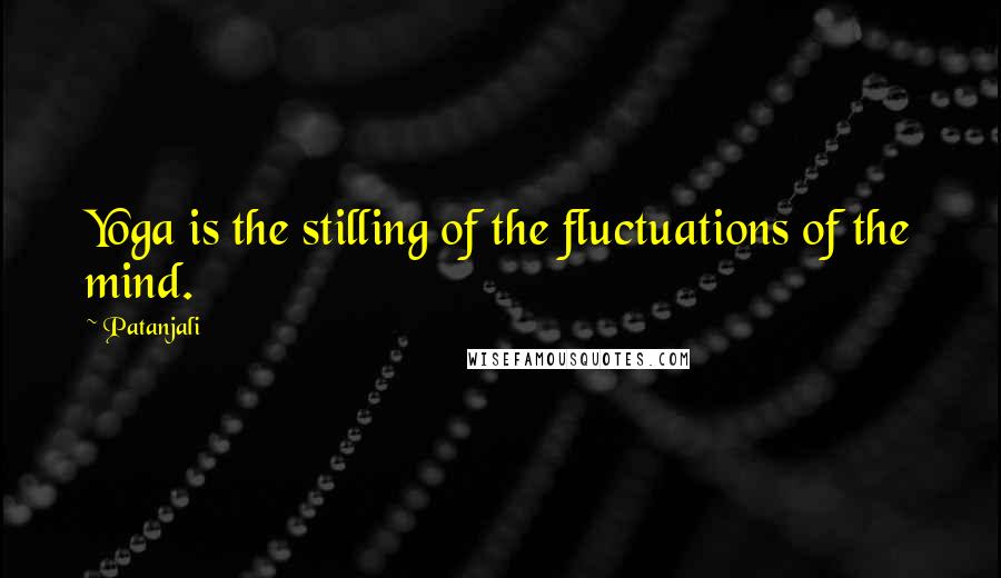Patanjali Quotes: Yoga is the stilling of the fluctuations of the mind.