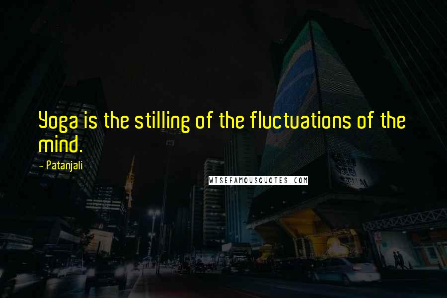 Patanjali Quotes: Yoga is the stilling of the fluctuations of the mind.