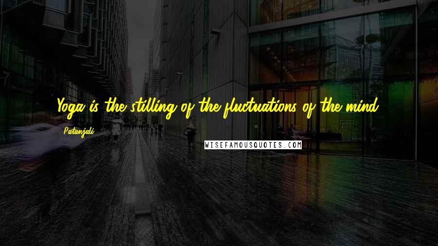 Patanjali Quotes: Yoga is the stilling of the fluctuations of the mind.