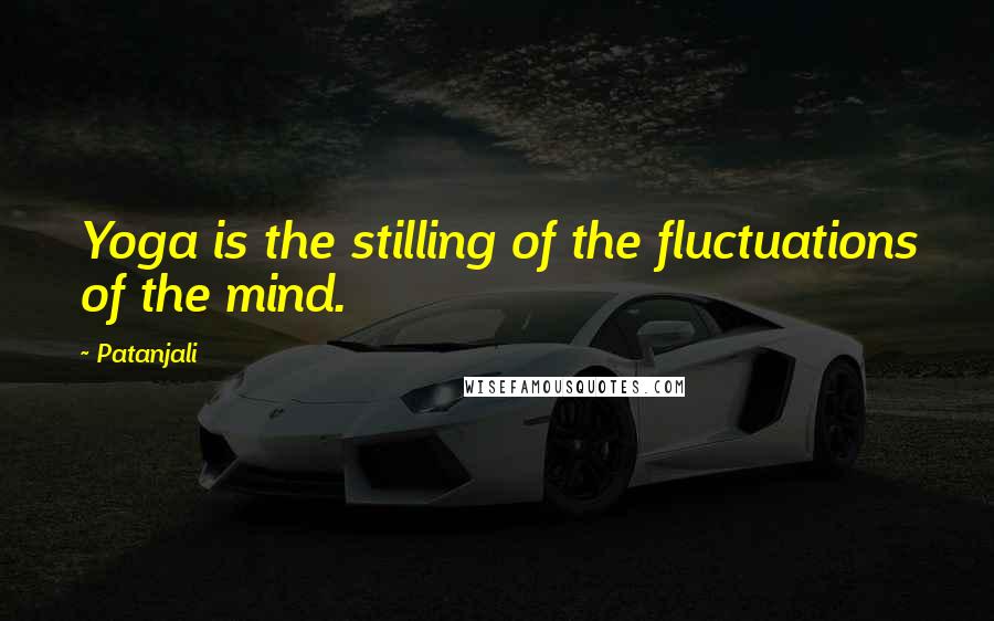 Patanjali Quotes: Yoga is the stilling of the fluctuations of the mind.