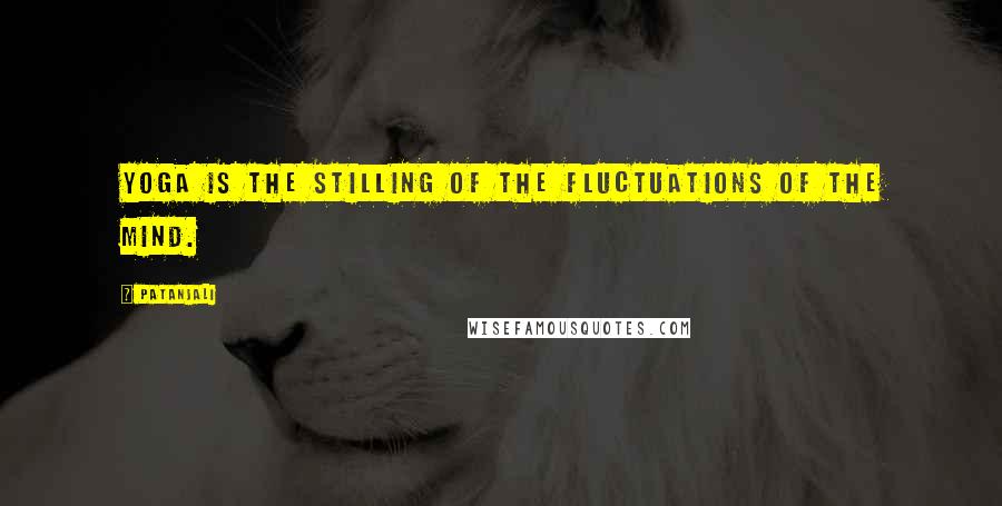 Patanjali Quotes: Yoga is the stilling of the fluctuations of the mind.