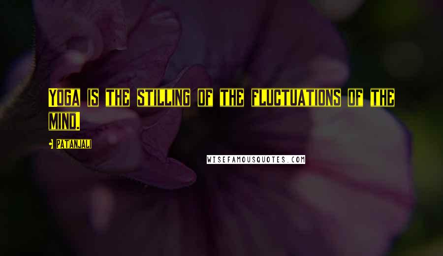 Patanjali Quotes: Yoga is the stilling of the fluctuations of the mind.