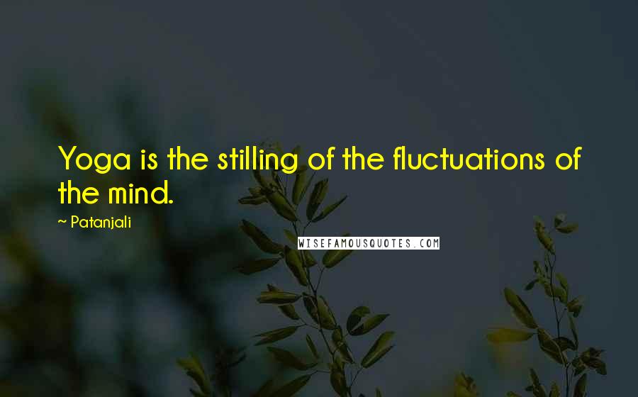 Patanjali Quotes: Yoga is the stilling of the fluctuations of the mind.
