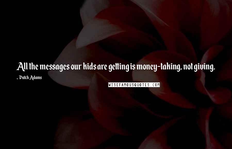 Patch Adams Quotes: All the messages our kids are getting is money-taking, not giving.