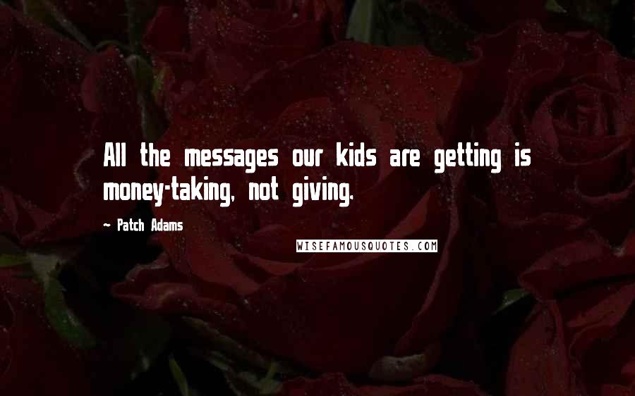 Patch Adams Quotes: All the messages our kids are getting is money-taking, not giving.