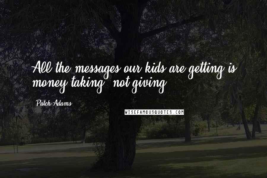 Patch Adams Quotes: All the messages our kids are getting is money-taking, not giving.