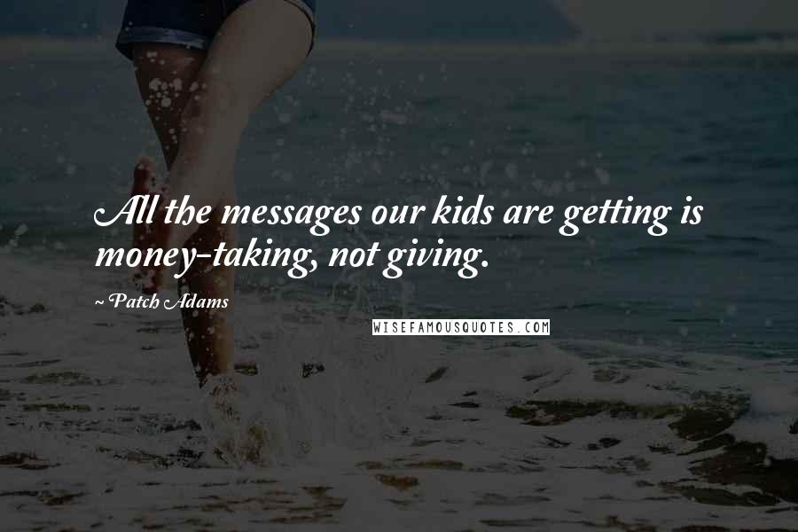 Patch Adams Quotes: All the messages our kids are getting is money-taking, not giving.