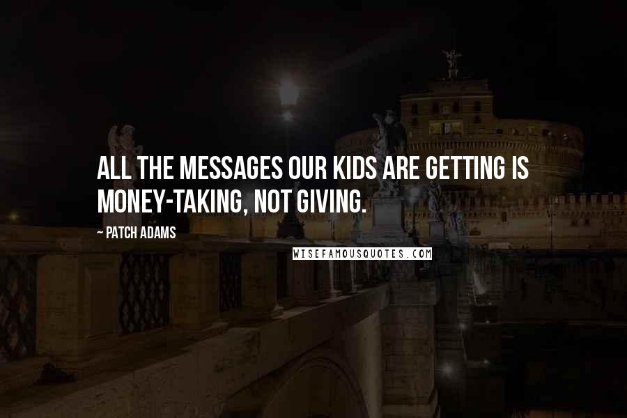 Patch Adams Quotes: All the messages our kids are getting is money-taking, not giving.