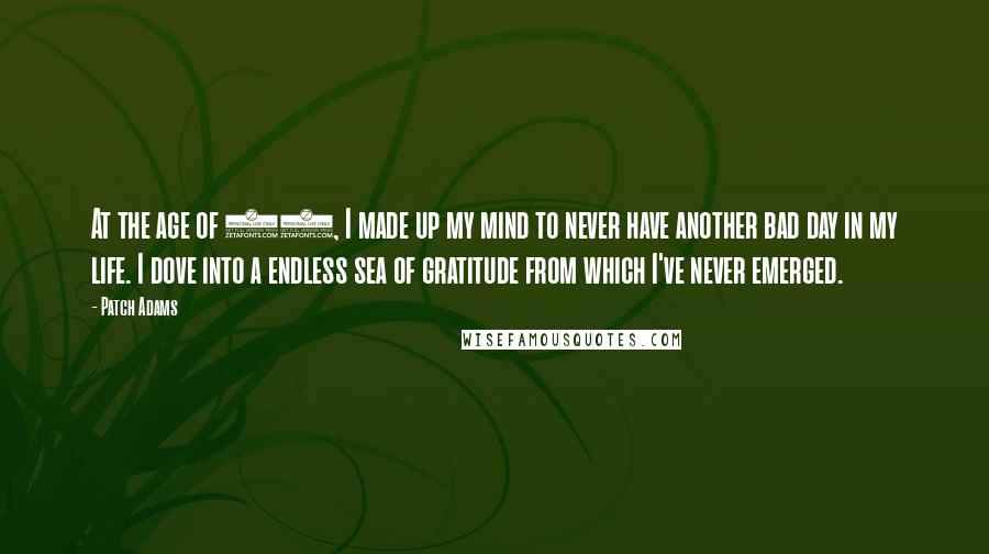 Patch Adams Quotes: At the age of 18, I made up my mind to never have another bad day in my life. I dove into a endless sea of gratitude from which I've never emerged.