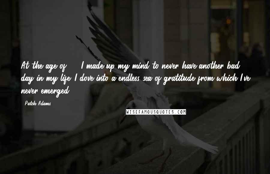 Patch Adams Quotes: At the age of 18, I made up my mind to never have another bad day in my life. I dove into a endless sea of gratitude from which I've never emerged.