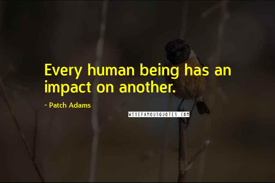 Patch Adams Quotes: Every human being has an impact on another.