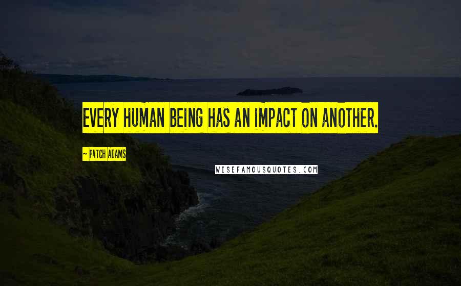 Patch Adams Quotes: Every human being has an impact on another.