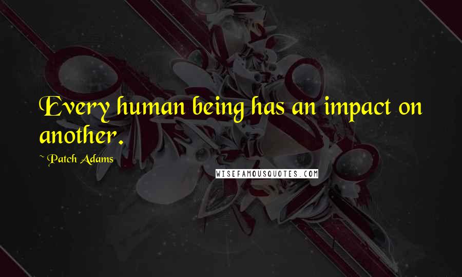 Patch Adams Quotes: Every human being has an impact on another.