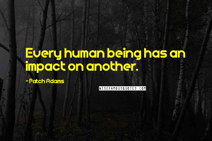 Patch Adams Quotes: Every human being has an impact on another.