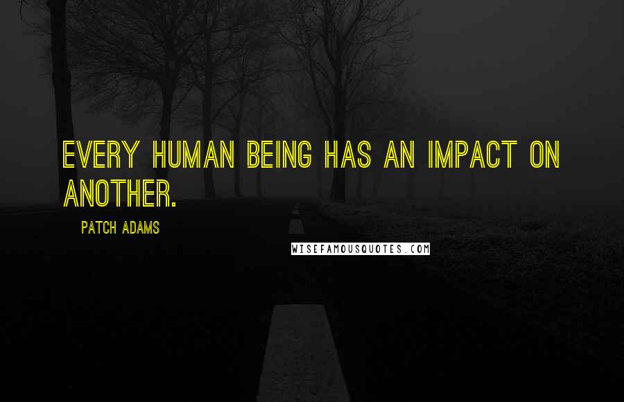 Patch Adams Quotes: Every human being has an impact on another.