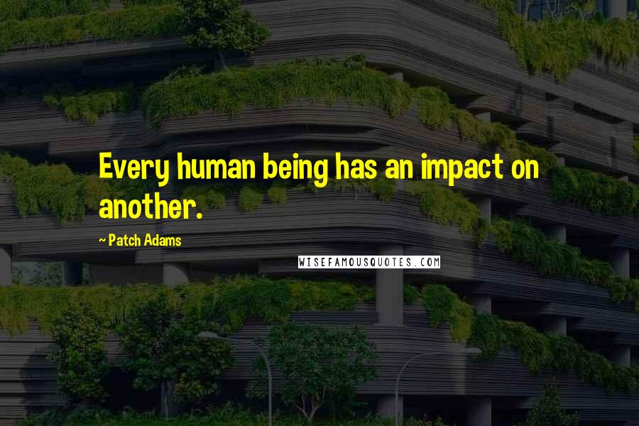 Patch Adams Quotes: Every human being has an impact on another.