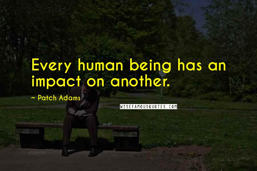 Patch Adams Quotes: Every human being has an impact on another.