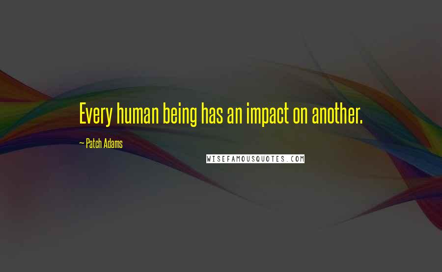 Patch Adams Quotes: Every human being has an impact on another.