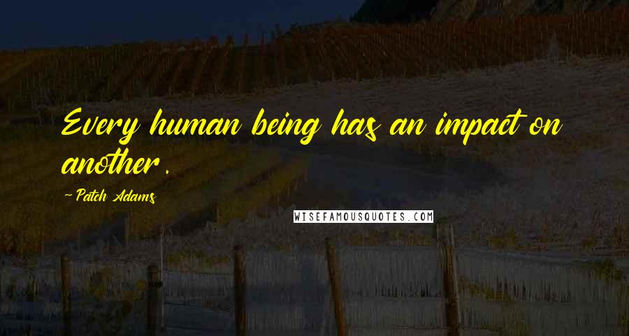 Patch Adams Quotes: Every human being has an impact on another.