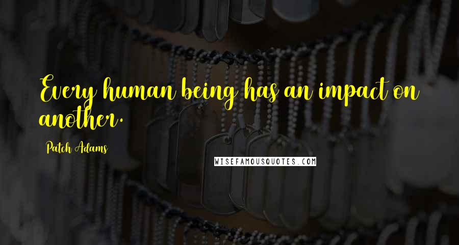 Patch Adams Quotes: Every human being has an impact on another.