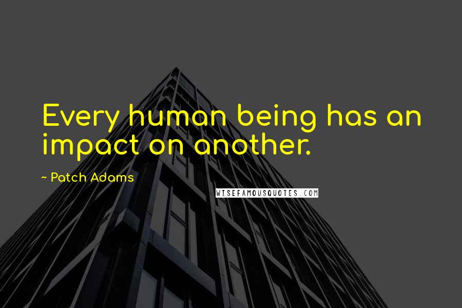 Patch Adams Quotes: Every human being has an impact on another.