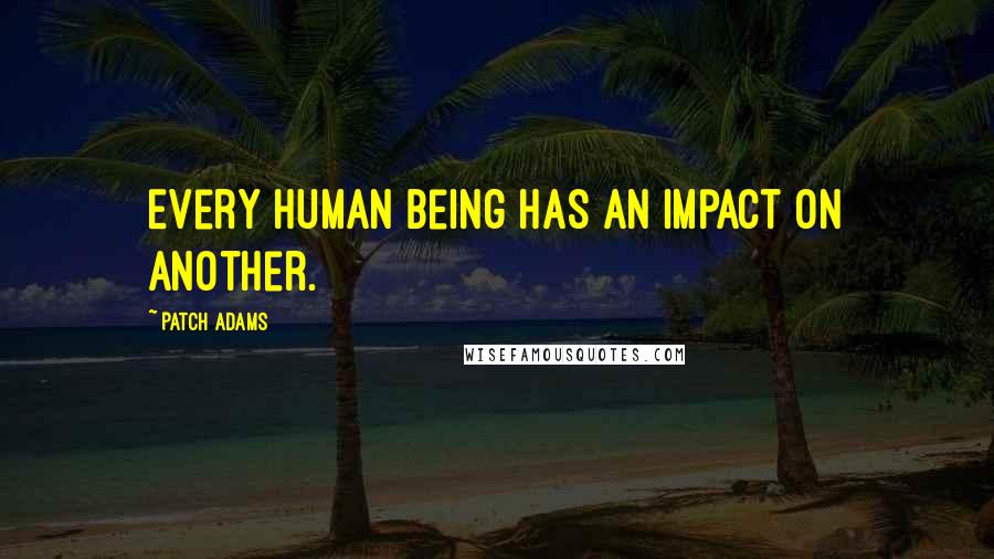 Patch Adams Quotes: Every human being has an impact on another.